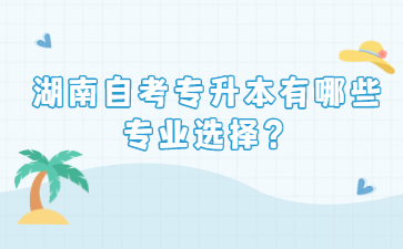 湖南自考專升本有哪些專業選擇？