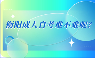 衡陽成人自考難不難呢？
