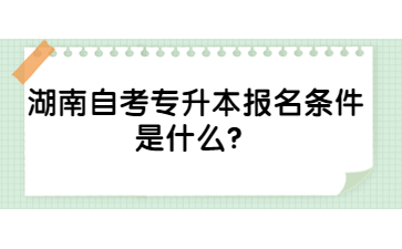 湖南自考專升本報(bào)名條件是什么？