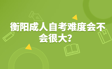 衡陽成人自考難度會不會很大？