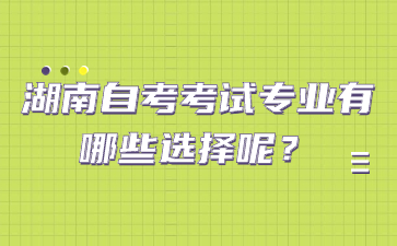 湖南自考考試專業有哪些選擇呢？