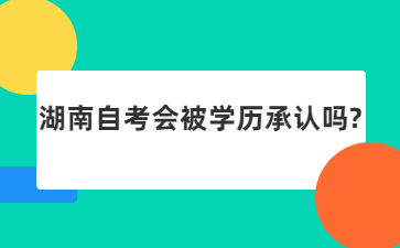 湖南自考會(huì)被學(xué)歷承認(rèn)嗎?