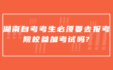 湖南自考考生必須要去報考院校參加考試嗎?