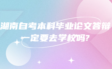 湖南自考本科畢業(yè)論文答辯一定要去學(xué)校嗎?