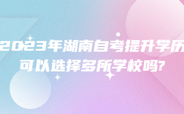 2023年湖南自考提升學(xué)歷可以選擇多所學(xué)校嗎?